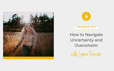 Episode 012: How to Navigate Uncertainty and Overwhelm with Laura Frazier