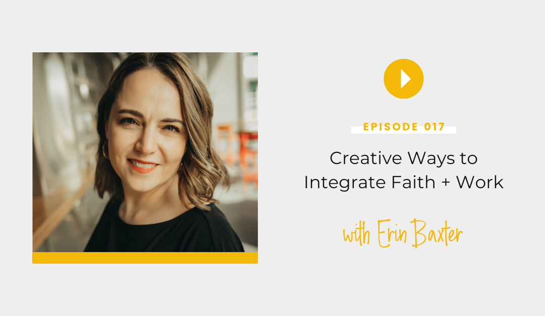 Episode 017: Creative Ways to Integrate Faith and Work with Erin Baxter