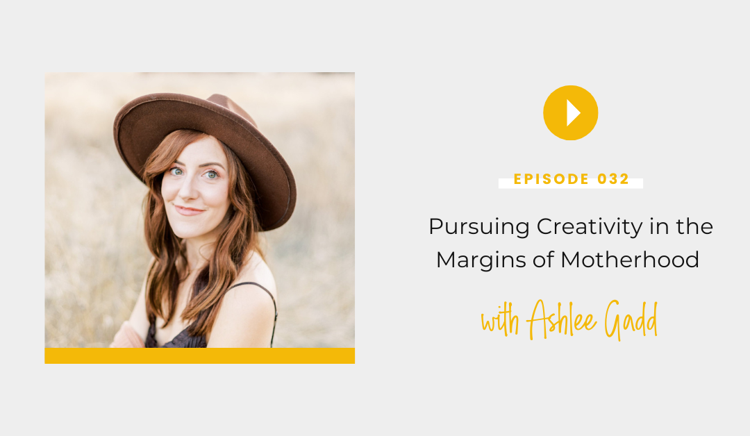 Episode 032:  Pursuing Creativity in the Margins of Motherhood with Ashlee Gadd